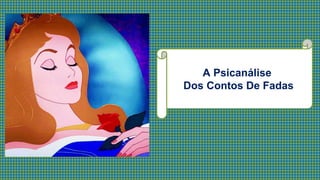 A Psicanálise
Dos Contos De Fadas
 