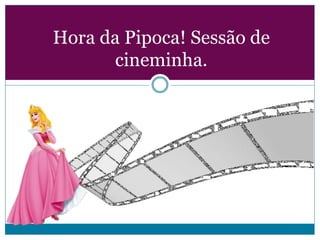 Hora da Pipoca! Sessão de
cineminha.

 