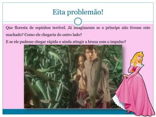 Eita problemão!
Que floresta de espinhos terrível. Já imaginaram se o príncipe não tivesse este
machado? Como ele chegaria do outro lado?
E se ele pudesse chegar rápido e ainda atingir a bruxa com o impulso?

 