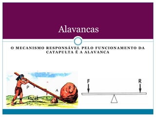 Alavancas
O MECANISMO RESPONSÁVEL PELO FUNCIONAMENTO DA
CATAPULTA É A ALAVANCA

 