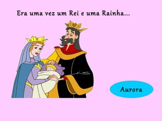 Aurora
Era uma vez um Rei e uma Rainha...
 