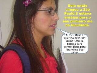 Bela então
chegou a São
Paulo.E estava
ansiosa para o
seu primeiro dia
na faculdade.
Ai meu Deus o
que vão achar de
mim? Respira
barriga para
dentro, peito para
fora vamo que
vamo.
 