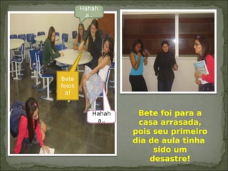 Bete foi para a
casa arrasada,
pois seu primeiro
dia de aula tinha
sido um
desastre!
Hahah
a..
Bete
feios
a!
Hahah
a..
 