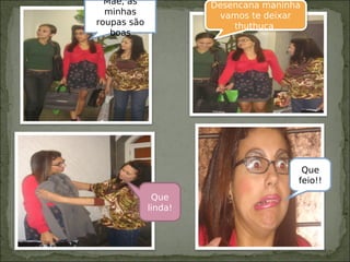 Mãe, as
minhas
roupas são
boas
Desencana maninha
vamos te deixar
thuthuca
Que
linda!
Que
feio!!
 