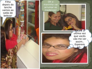 Filha
depois do
lanche
vamos ao
salão de
beleza!
Oh a
maninha vai
arrumar as
madeixas!
Essa é a
ultima vez
que vocês
vão me ver
assim..
Esperem
só..
 