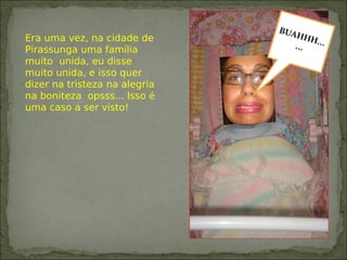 Era uma vez, na cidade de
Pirassunga uma família
muito unida, eu disse
muito unida, e isso quer
dizer na tristeza na alegria
na boniteza opsss... Isso é
uma caso a ser visto!
 