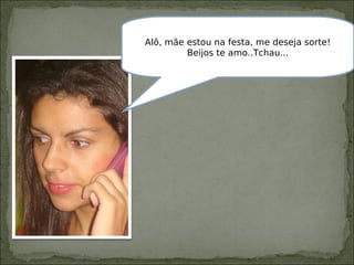 Alô, mãe estou na festa, me deseja sorte!
Beijos te amo..Tchau...
 