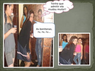 As bonitonas,
ru, ru, ru...
Tenho que
admitir ela
mudou muito!!
 