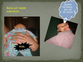 Bela um bebê
adorável...
QUERO
PEITINHO,
MÁ, MÁ
DÊ..BUAH
.
 
