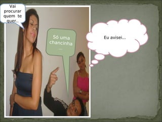 Só uma
chancinha
...
Vai
procurar
quem te
quer..
Eu avisei...
 