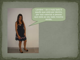 Lembre – se o mais belo é
aquilo que está por dentro,
por isso valorize a pessoa
que está ao seu lado mesmo
sendo,
 