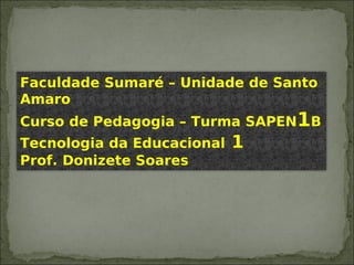 Faculdade Sumaré – Unidade de Santo
Amaro
Curso de Pedagogia – Turma SAPEN1B
Tecnologia da Educacional 1
Prof. Donizete Soares
 