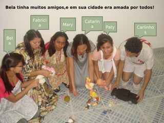 Bela tinha muitos amigos,e em sua cidade era amada por todos!
Bel
a
Fabrici
a Mary
Paty Carlinho
s
Catarin
a
 