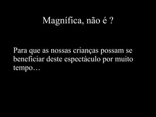Magnífica, não é ? Para que as nossas crianças possam se beneficiar deste espectáculo por muito tempo…