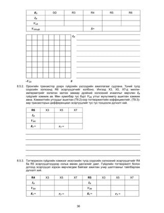 RS            0Ω          R3               R4          R5          R6
               ID
              VGS
             VGS(off)                                       S=

                                             ID




      -VGS                               0
8.5.2. Оронгийн транзистор дээрх гүйдлийн үүсгүүрийн ажиллагааг судлана. Үүний тулд
       соурсийн хэлхээнд R6 эсэргүүцэгчийг холбоно. Ингээд Х3, Х5, Х7-д милли-
       амперметрийг ээлжлэн залгах замаар дрэйний хэлхээний ачааллыг өөрчлөн ID
       гүйдлийг хэмжиж ав. Мөн хувилбар тус бүрт VDS утгыг мультиметр ашиглан хэмжиж
       авна. Хэмжилтийн утгуудыг ашиглан (T8.2)-оор тогтворжилтийн коффициентийг, (T8.3)-
       аар транзисторын дифференциал эсэргүүцлийг тус тус тооцоолж дүгнэлт хий.

             R6         Х3        Х5          Х7
             ID
          VDS
         KI =                     rT =




8.5.3. Тогтворжсон гүйдлийн хэмжээг ихэсгэхийн тулд соурсийн хэлхээний эсэргүүцэгчийг R4
       ба R5 эсэргүүцэгчүүдээр сольж өмнөх дасгалийг давт. Гүйдлийн тогтворжилт болон
       дотоод эсэргүүцэл хэрхэн өөрчлөгдөж байгааг ажиглан учир шалтгааныг тайлбарлаж
       дүгнэлт хий.

             R4         Х3        Х5          Х7       R5        Х3        Х5     Х7
             ID                                        ID
          VDS                                          VDS
         KI =                     rT =                 KI =                rT =


                                                  36
 
