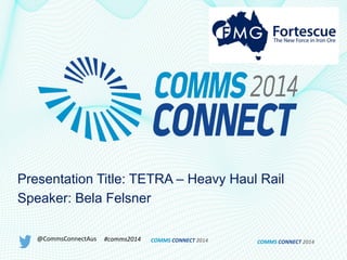 COMMS	
  CONNECT	
  2014	
  
Presentation Title: TETRA – Heavy Haul Rail
Speaker: Bela Felsner
@CommsConnectAus	
   #comms2014	
   COMMS	
  CONNECT	
  2014	
  
 