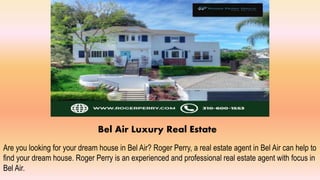 Bel Air Luxury Real Estate
Are you looking for your dream house in Bel Air? Roger Perry, a real estate agent in Bel Air can help to
find your dream house. Roger Perry is an experienced and professional real estate agent with focus in
Bel Air.
 