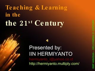 Teaching & Learning in the the 21 st  Century Presented by:  IIN HERMIYANTO [email_address] http://hermiyanto.multiply.com/ SMP ANNISAA – WELCOMING 21 CENTURY  