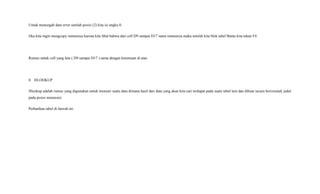 Untuk mencegah data error setelah posisi (2) kita isi angka 0.
Jika kita ingin mengcopy rumusnya karena kita lihat bahwa dari cell D9 sampai D17 sama rumusnya maka setelah kita blok tabel Bantu kita tekan F4
Rumus untuk cell yang lain ( D9 sampai D17 ) sama dengan ketentuan di atas.
8. HLOOKUP
Hlookup adalah rumus yang digunakan untuk mencari suatu data dimana hasil dari data yang akan kita cari terdapat pada suatu tabel lain dan dibuat secara horizontal( judul
pada posisi menurun)
Perhatikan tabel di bawah ini.
 