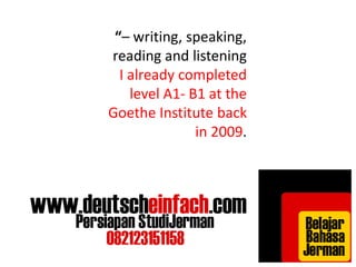 “– writing, speaking, 
reading and listening 
I already completed 
level A1- B1 at the 
Goethe Institute back 
in 2009. 
 