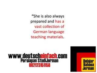 “She is also always 
prepared and has a 
vast collection of 
German language 
teaching materials. 
 