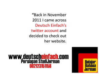 “Back in November 
2011 I came across 
Deutsch Einfach’s 
twitter account and 
decided to check out 
her website. 
 