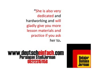 “She is also very 
dedicated and 
hardworking and will 
gladly give you more 
lesson materials and 
practice if you ask 
her to. 
 