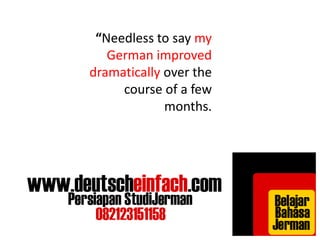 “Needless to say my 
German improved 
dramatically over the 
course of a few 
months. 
 
