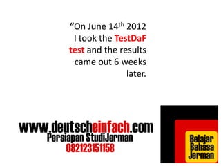 “On June 14th 2012 
I took the TestDaF 
test and the results 
came out 6 weeks 
later. 
 