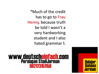 “Much of the credit 
has to go to Frau 
Henny, because truth 
be told I wasn’t a 
very hardworking 
student and I also 
hated grammar !. 
 