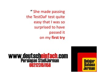 “ She made passing 
the TestDaF test quite 
easy that I was so 
surprised to have 
passed it 
on my first try 
 