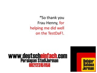 “So thank you 
Frau Henny, for 
helping me did well 
on the TestDaF!. 
 
