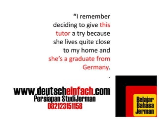 “I remember 
deciding to give this 
tutor a try because 
she lives quite close 
to my home and 
she’s a graduate from 
Germany. 
. 
 