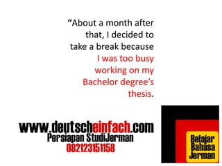 “About a month after 
that, I decided to 
take a break because 
I was too busy 
working on my 
Bachelor degree’s 
thesis. 
 