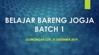 BELAJAR BARENG JOGJA
BATCH 1
GOWONGAN LOR, 21 DESEMBER 2019
 