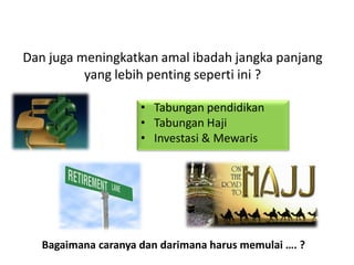 Dan juga meningkatkan amal ibadah jangka panjang
yang lebih penting seperti ini ?
• Tabungan pendidikan
• Tabungan Haji
• Investasi & Mewaris
Bagaimana caranya dan darimana harus memulai …. ?
 