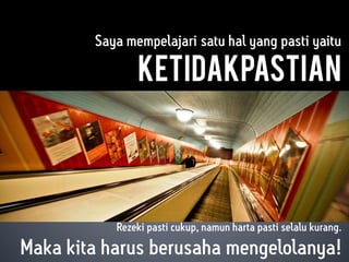 Saya mempelajari satu hal yang pasti yaitu
ketidakpastian
Rezeki pasti cukup, namun harta pasti selalu kurang.
Maka kita harus berusaha mengelolanya!
 
