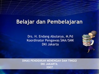 Belajar dan Pembelajaran

    Drs. H. Endang Abutarya, M.Pd
    Koordinator Pengawas SMA/SMK
              DKI Jakarta



  DINAS PENDIDIKAN MENENGAH DAN TINGGI
               DKI JAKARTA
                   2007
 
