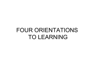 FOUR ORIENTATIONS
TO LEARNING
 