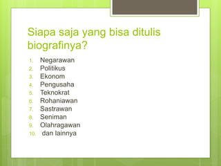 Siapa saja yang bisa ditulis
biografinya?
1. Negarawan
2. Politikus
3. Ekonom
4. Pengusaha
5. Teknokrat
6. Rohaniawan
7. Sastrawan
8. Seniman
9. Olahragawan
10. dan lainnya
 