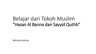 Belajar dari Tokoh Muslim
“Hasan Al Banna dan Sayyid Quthb”
Rahmad Julianto
 