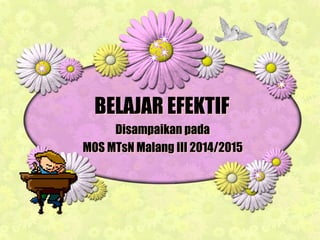 BELAJAR EFEKTIF
Disampaikan pada
MOS MTsN Malang III 2014/2015
 