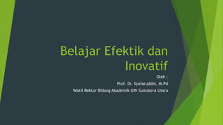 Belajar Efektik dan
Inovatif
Oleh :
Prof. Dr. Syafaruddin, M.Pd
Wakil Rektor Bidang Akademik UIN Sumatera Utara
 