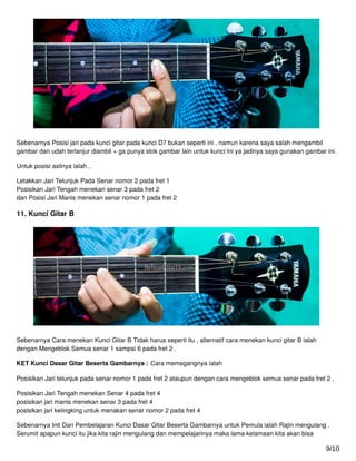 Sebenarnya Posisi jari pada kunci gitar pada kunci D7 bukan seperti ini , namun karena saya salah mengambil
gambar dan udah terlanjur diambil + ga punya stok gambar lain untuk kunci ini ya jadinya saya gunakan gambar ini.
Untuk posisi aslinya ialah .
Letakkan Jari Telunjuk Pada Senar nomor 2 pada fret 1
Posisikan Jari Tengah menekan senar 3 pada fret 2
dan Posisi Jari Manis menekan senar nomor 1 pada fret 2
11. Kunci Gitar B
Sebenarnya Cara menekan Kunci Gitar B Tidak harus seperti itu , alternatif cara menekan kunci gitar B ialah
dengan Mengeblok Semua senar 1 sampai 6 pada fret 2 .
KET Kunci Dasar Gitar Beserta Gambarnya : Cara memegangnya ialah
Posisikan Jari telunjuk pada senar nomor 1 pada fret 2 ataupun dengan cara mengeblok semua senar pada fret 2 .
Posisikan Jari Tengah menekan Senar 4 pada fret 4
posisikan jari manis menekan senar 3 pada fret 4
posisikan jari kelingking untuk menakan senar nomor 2 pada fret 4
Sebenarnya Inti Dari Pembelajaran Kunci Dasar Gitar Beserta Gambarnya untuk Pemula ialah Rajin mengulang .
Serumit apapun kunci itu jika kita rajin mengulang dan mempelajarinya maka lama kelamaan kita akan bisa
9/10
 