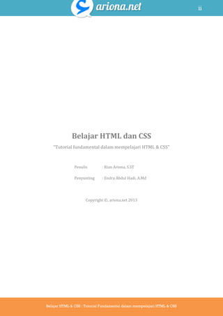 ii
Belajar HTML & CSS : Tutorial Fundamental dalam mempelajari HTML & CSS
Belajar HTML dan CSS
“Tutorial fundamental dalam mempelajari HTML & CSS”
Penulis : Rian Ariona, S.ST
Penyunting : Endra Abdul Hadi, A.Md
Copyright ©, ariona.net 2013
 