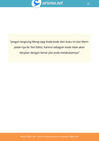 iii
Belajar HTML & CSS : Tutorial Fundamental dalam mempelajari HTML & CSS
“Jangan langsung Meng-copy Kode-kode dari buku ini dan Mem-
paste-nya ke Text Editor, karena sebagian kode tidak akan
berjalan dengan benar jika anda melakukannya”
 
