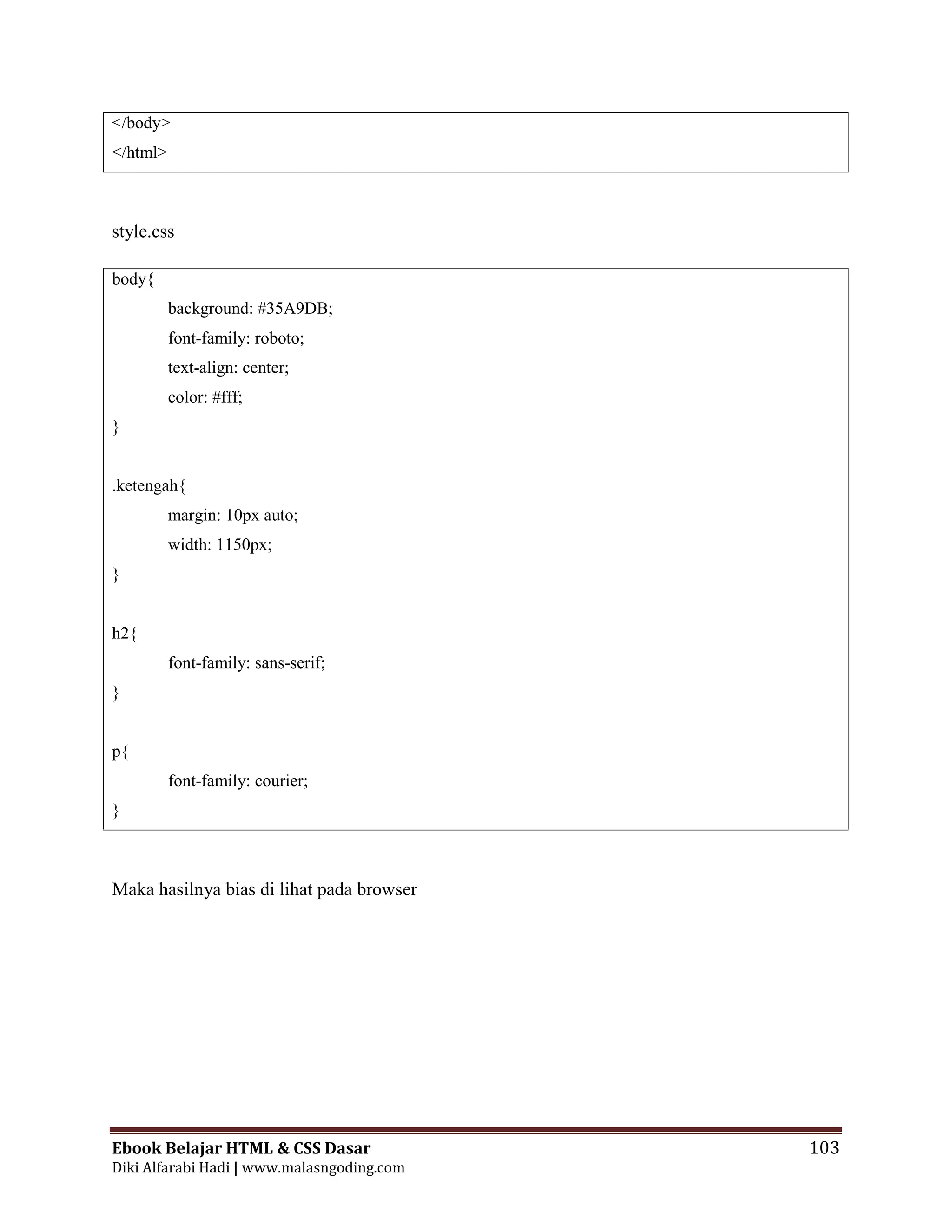 Ebook Belajar HTML & CSS Dasar 103
Diki Alfarabi Hadi | www.malasngoding.com
</body>
</html>
style.css
body{
background: #35A9DB;
font-family: roboto;
text-align: center;
color: #fff;
}
.ketengah{
margin: 10px auto;
width: 1150px;
}
h2{
font-family: sans-serif;
}
p{
font-family: courier;
}
Maka hasilnya bias di lihat pada browser
 