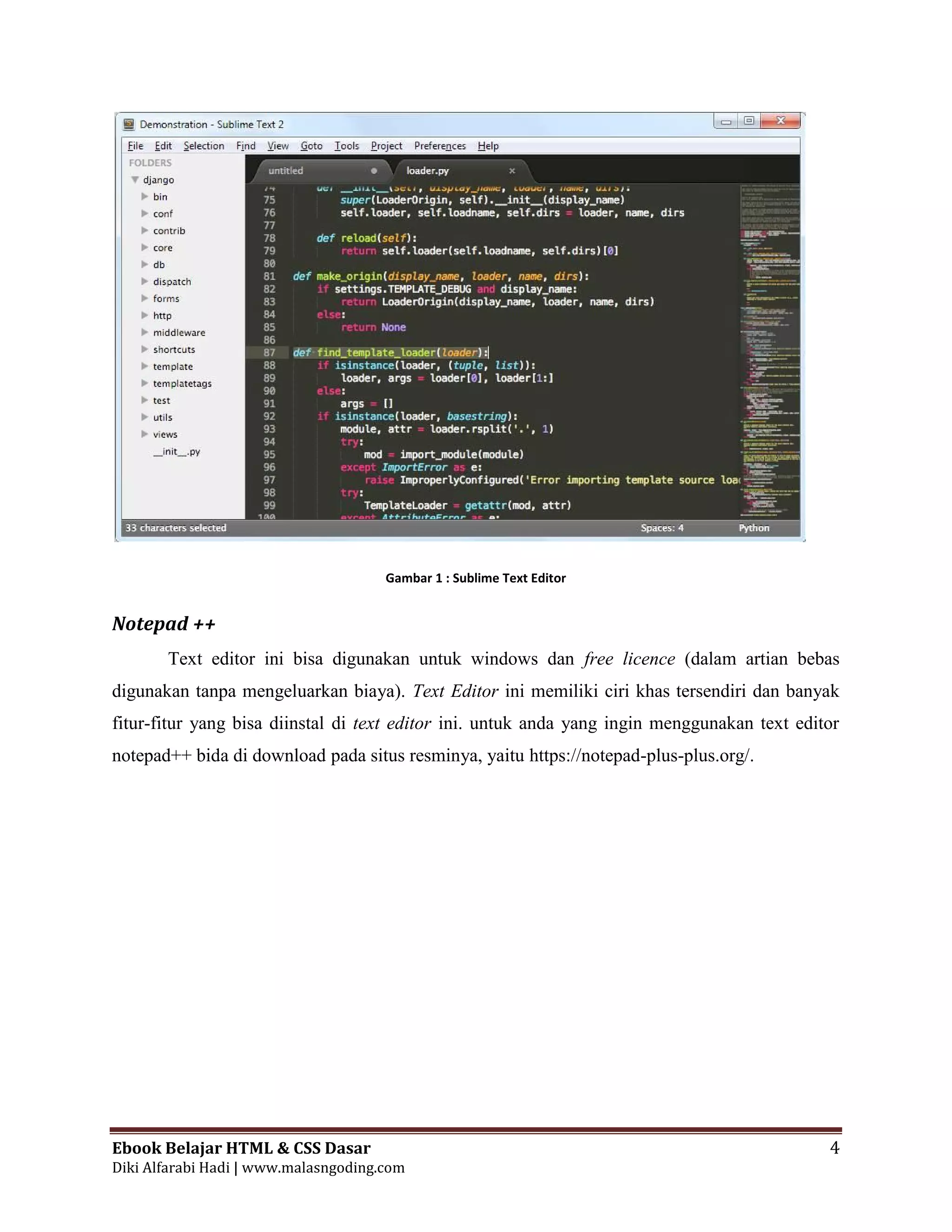Ebook Belajar HTML & CSS Dasar 4
Diki Alfarabi Hadi | www.malasngoding.com
Gambar 1 : Sublime Text Editor
Notepad ++
Text editor ini bisa digunakan untuk windows dan free licence (dalam artian bebas
digunakan tanpa mengeluarkan biaya). Text Editor ini memiliki ciri khas tersendiri dan banyak
fitur-fitur yang bisa diinstal di text editor ini. untuk anda yang ingin menggunakan text editor
notepad++ bida di download pada situs resminya, yaitu https://notepad-plus-plus.org/.
 