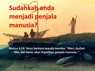 Matius 4:19: Yesus berkata kepada mereka: "Mari, ikutlah
Aku, dan kamu akan Kujadikan penjala manusia ."
Sudahkah anda
menjadi penjala
manusia?
 