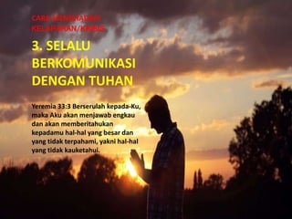 3. SELALU
BERKOMUNIKASI
DENGAN TUHAN
CARA MENGHADAPI
KELAPARAN/KRISIS
Yeremia 33:3 Berserulah kepada-Ku,
maka Aku akan menjawab engkau
dan akan memberitahukan
kepadamu hal-hal yang besar dan
yang tidak terpahami, yakni hal-hal
yang tidak kauketahui.
 